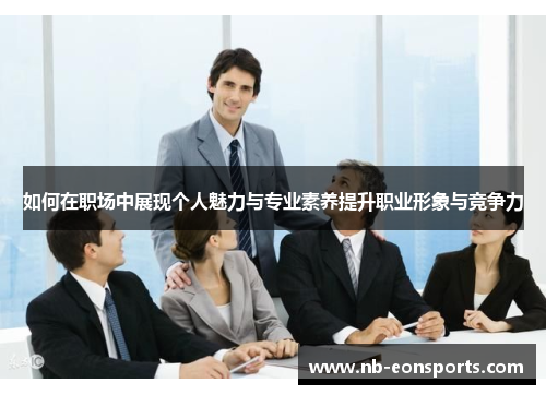 如何在职场中展现个人魅力与专业素养提升职业形象与竞争力