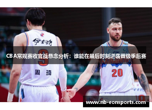 CBA常规赛收官战悬念分析：谁能在最后时刻逆袭晋级季后赛