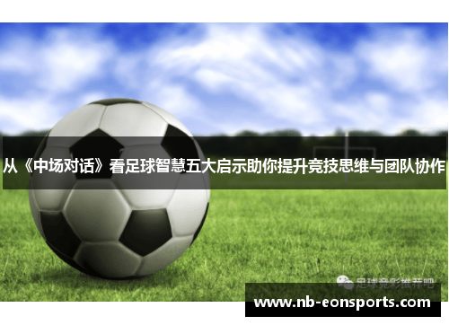 从《中场对话》看足球智慧五大启示助你提升竞技思维与团队协作