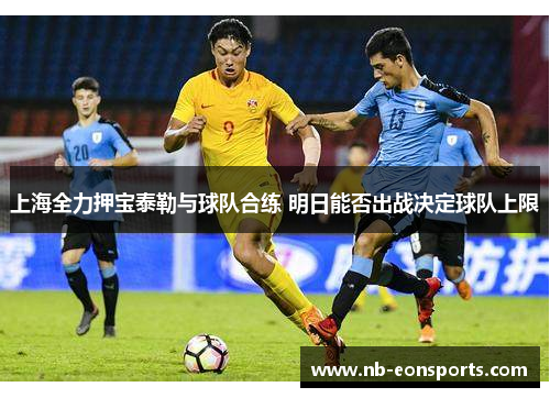 上海全力押宝泰勒与球队合练 明日能否出战决定球队上限