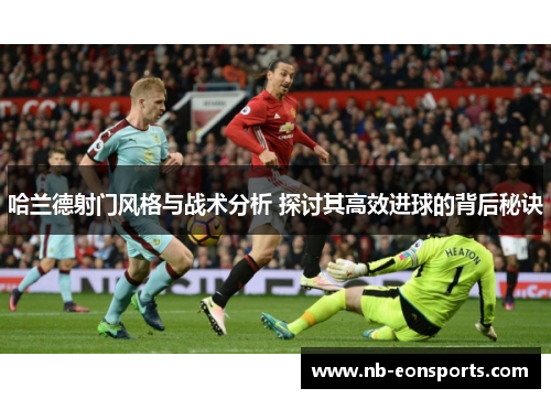 哈兰德射门风格与战术分析 探讨其高效进球的背后秘诀