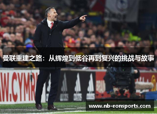 曼联重建之路：从辉煌到低谷再到复兴的挑战与故事
