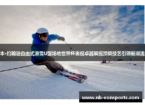 本·约翰逊自由式滑雪U型场地世界杯表现卓越展现顶级技艺引领新潮流