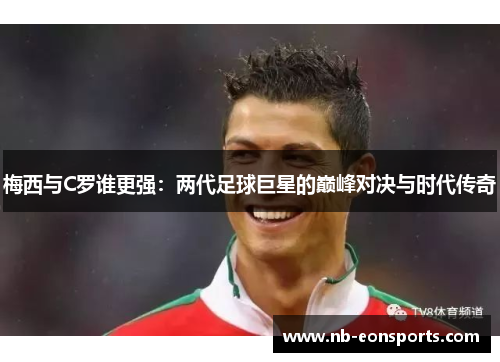 梅西与C罗谁更强：两代足球巨星的巅峰对决与时代传奇