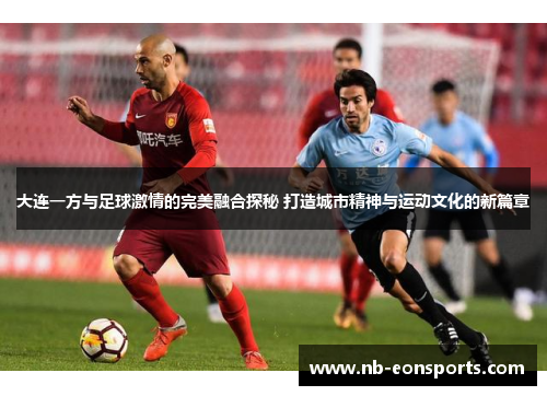 大连一方与足球激情的完美融合探秘 打造城市精神与运动文化的新篇章