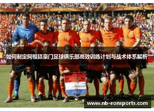 如何制定阿根廷豪门足球俱乐部高效训练计划与战术体系解析