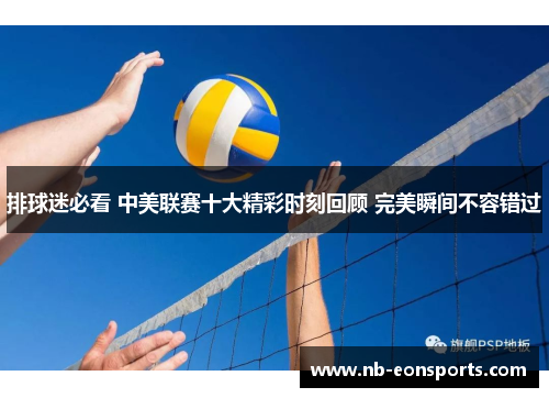 排球迷必看 中美联赛十大精彩时刻回顾 完美瞬间不容错过