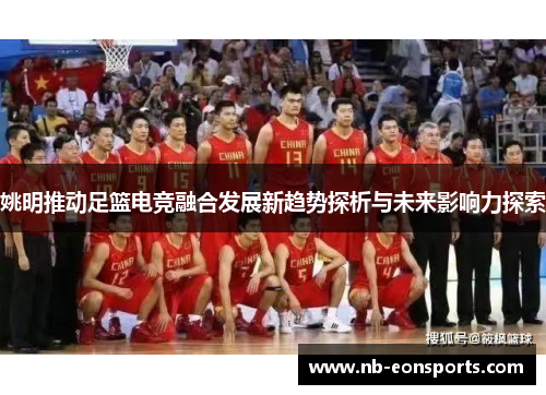 姚明推动足篮电竞融合发展新趋势探析与未来影响力探索