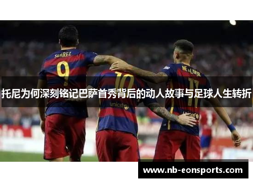 托尼为何深刻铭记巴萨首秀背后的动人故事与足球人生转折