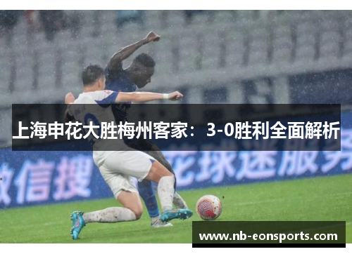 上海申花大胜梅州客家：3-0胜利全面解析