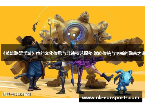 《英雄联盟手游》中的文化传承与非遗技艺探秘 赋能传统与创新的融合之道