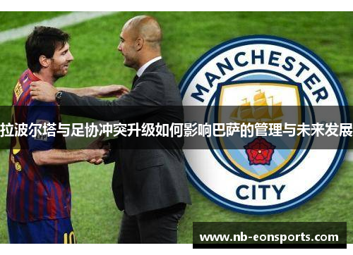 拉波尔塔与足协冲突升级如何影响巴萨的管理与未来发展