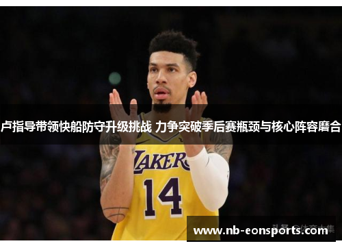 卢指导带领快船防守升级挑战 力争突破季后赛瓶颈与核心阵容磨合