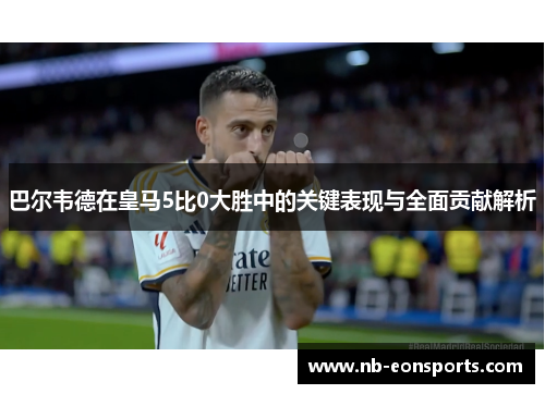 巴尔韦德在皇马5比0大胜中的关键表现与全面贡献解析