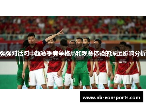 强强对话对中超赛季竞争格局和观赛体验的深远影响分析