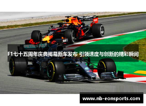 F1七十五周年庆典揭幕新车发布 引领速度与创新的精彩瞬间
