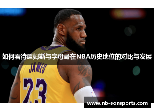 如何看待詹姆斯与字母哥在NBA历史地位的对比与发展