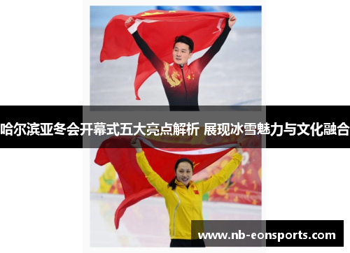 哈尔滨亚冬会开幕式五大亮点解析 展现冰雪魅力与文化融合