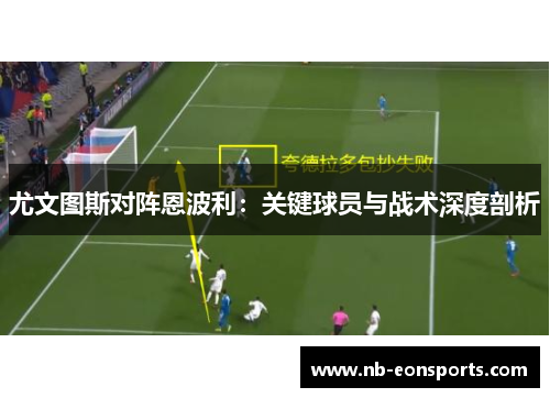 尤文图斯对阵恩波利：关键球员与战术深度剖析