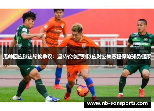 瓜帅回应球迷轮换争议：坚持轮换原则以应对密集赛程保障球员健康