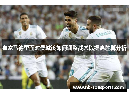 皇家马德里面对曼城该如何调整战术以提高胜算分析