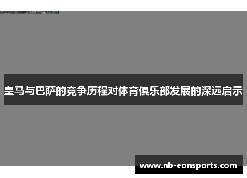 皇马与巴萨的竞争历程对体育俱乐部发展的深远启示