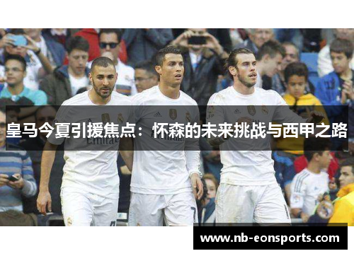 皇马今夏引援焦点：怀森的未来挑战与西甲之路
