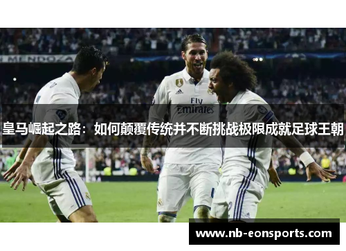 皇马崛起之路：如何颠覆传统并不断挑战极限成就足球王朝