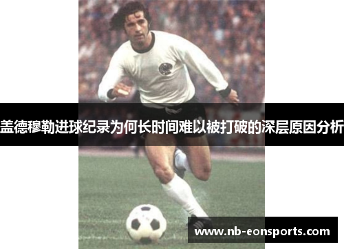 盖德穆勒进球纪录为何长时间难以被打破的深层原因分析