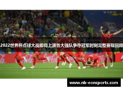 2022世界杯点球大战即将上演各大强队争夺冠军时刻完整赛程回顾