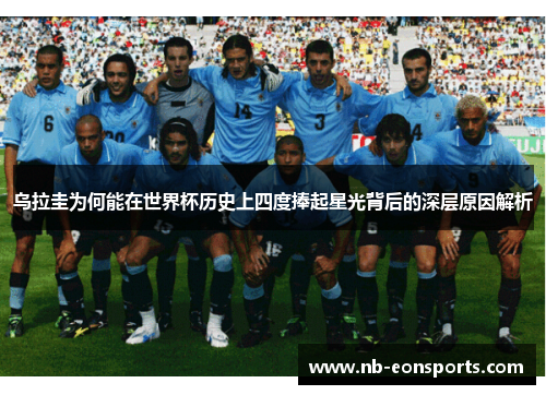 乌拉圭为何能在世界杯历史上四度捧起星光背后的深层原因解析