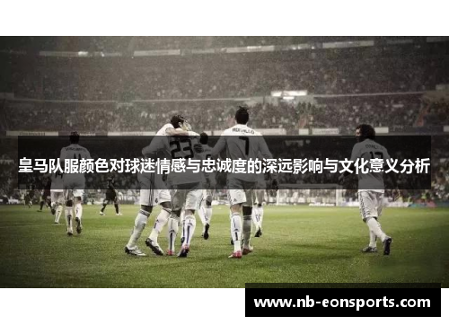 皇马队服颜色对球迷情感与忠诚度的深远影响与文化意义分析