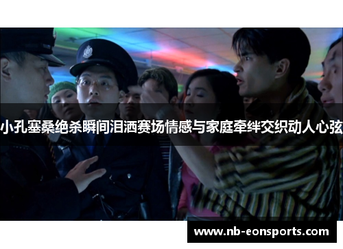 小孔塞桑绝杀瞬间泪洒赛场情感与家庭牵绊交织动人心弦
