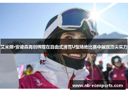 艾米丽·安德森再创辉煌在自由式滑雪U型场地比赛中展现顶尖实力