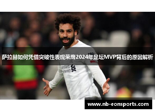 萨拉赫如何凭借突破性表现荣膺2024年足坛MVP背后的原因解析