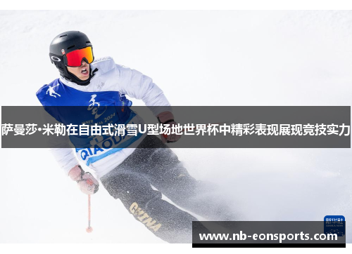 萨曼莎·米勒在自由式滑雪U型场地世界杯中精彩表现展现竞技实力