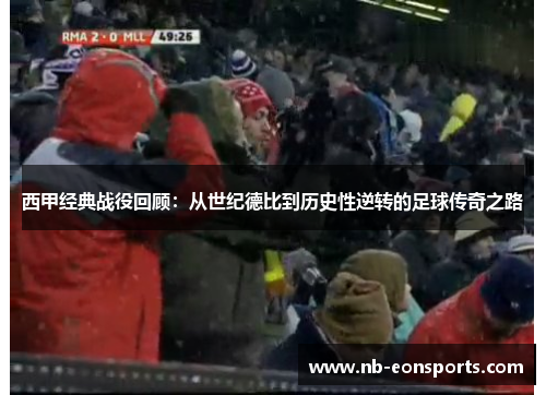 西甲经典战役回顾:从世纪德比到历史性逆转的足球传奇之路 西甲经典战役回顾:从世纪德比到历史性逆转的足球传奇之路