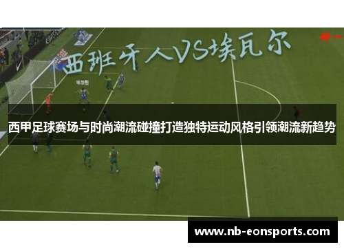 西甲足球赛场与时尚潮流碰撞打造独特运动风格引领潮流新趋势 西甲足球赛场与时尚潮流碰撞打造独特运动风格引领潮流新趋势