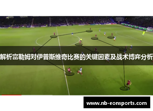 解析富勒姆对伊普斯维奇比赛的关键因素及战术博弈分析 解析富勒姆对伊普斯维奇比赛的关键因素及战术博弈分析