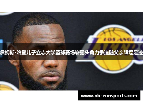 詹姆斯·哈登儿子立志大学篮球赛场崭露头角力争追随父亲辉煌足迹 詹姆斯·哈登儿子立志大学篮球赛场崭露头角力争追随父亲辉煌足迹