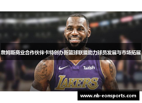 詹姆斯商业合作伙伴卡特创办新篮球联盟助力球员发展与市场拓展 詹姆斯商业合作伙伴卡特创办新篮球联盟助力球员发展与市场拓展