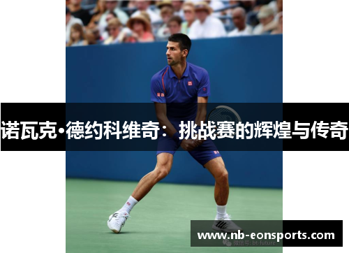 诺瓦克·德约科维奇:挑战赛的辉煌与传奇 诺瓦克·德约科维奇:挑战赛的辉煌与传奇