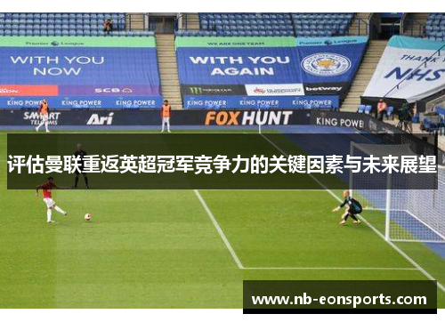 评估曼联重返英超冠军竞争力的关键因素与未来展望 评估曼联重返英超冠军竞争力的关键因素与未来展望