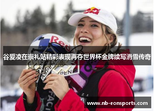 谷爱凌在崇礼站精彩表现再夺世界杯金牌续写滑雪传奇 谷爱凌在崇礼站精彩表现再夺世界杯金牌续写滑雪传奇