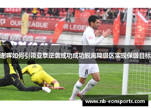 谢晖如何引领亚泰逆袭成功成功脱离降级区实现保级目标 谢晖如何引领亚泰逆袭成功成功脱离降级区实现保级目标