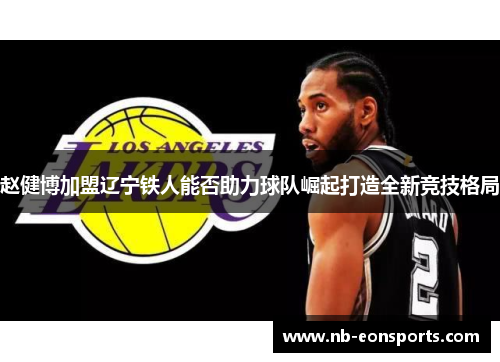 赵健博加盟辽宁铁人能否助力球队崛起打造全新竞技格局 赵健博加盟辽宁铁人能否助力球队崛起打造全新竞技格局