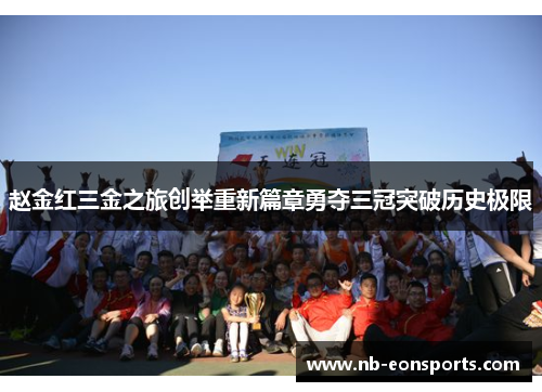 赵金红三金之旅创举重新篇章勇夺三冠突破历史极限 赵金红三金之旅创举重新篇章勇夺三冠突破历史极限