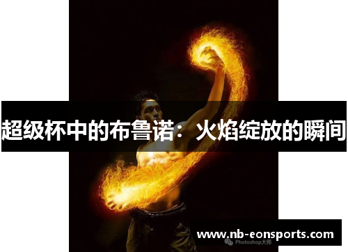 超级杯中的布鲁诺:火焰绽放的瞬间 超级杯中的布鲁诺:火焰绽放的瞬间