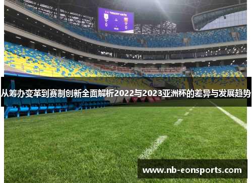 从筹办变革到赛制创新全面解析2022与2023亚洲杯的差异与发展趋势 从筹办变革到赛制创新全面解析2022与2023亚洲杯的差异与发展趋势