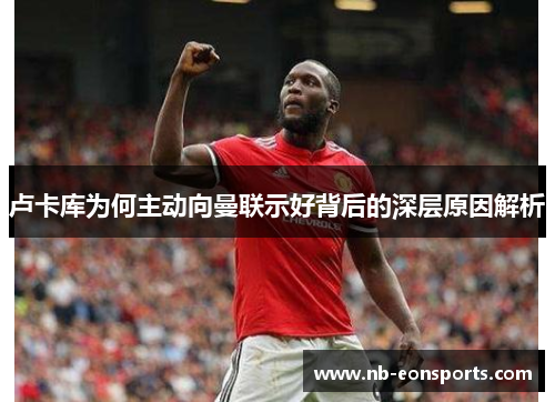 卢卡库为何主动向曼联示好背后的深层原因解析 卢卡库为何主动向曼联示好背后的深层原因解析